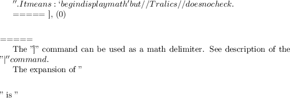 $''. It means: `begin display math' but //Tralics// does no check.

===== ], \] =====

The '']'' command can be used as a math delimiter. See description of the ''\vert'' command.

The expansion of ''\]'' is ''$