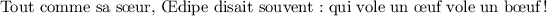 
\documentclass[french]{article}
\usepackage[T1]{fontenc}
\usepackage{babel}
\pagestyle{empty} 
\begin{document}
Tout comme sa s\oe ur, \OE dipe disait souvent : qui vole un \oe{}uf vole un b{\oe}uf !  
\end{document}
