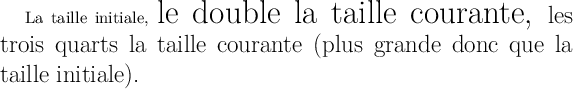 LaTeX
\documentclass{article}
\usepackage{lmodern}
\usepackage{scalefnt}
\pagestyle{empty}
\begin{document}
La taille initiale,
\scalefont{2}le double la taille courante,
\scalefont{.75}les trois quarts la taille
courante (plus grande donc que la taille
initiale).
\end{document}