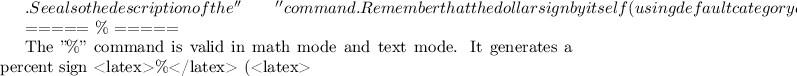 $. See also the description of the ''\qquad'' command. Remember that the dollar sign by itself (using default category codes) starts or finishes a math formula.

===== \% =====

The ''\%'' command is valid in math mode and text mode. It generates a percent sign <latex>\%</latex> (<latex>$