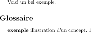 
\documentclass{article}
\usepackage[french]{babel}
\usepackage{glossaries}
\newglossaryentry{ex}{name={exemple},description={illustration d'un concept}}
\pagestyle{empty}
\begin{document}
Voici un bel \gls{ex}.
\section*{Glossaire}
\textbf{exemple} illustration d'un concept. 1
\end{document}
