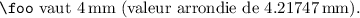 LaTeX
\documentclass{article}
\usepackage{printlen}
\begin{document}
\thispagestyle{empty}
\newlength{\foo}
\setlength{\foo}{12pt}
\uselengthunit{mm}
\verb|\foo| vaut \rndprintlength{\foo} (valeur arrondie de \printlength{\foo}).
\end{document}